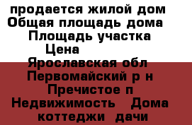 продается жилой дом › Общая площадь дома ­ 54 › Площадь участка ­ 13 › Цена ­ 1 700 000 - Ярославская обл., Первомайский р-н, Пречистое п. Недвижимость » Дома, коттеджи, дачи продажа   . Ярославская обл.
